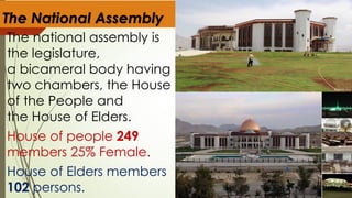 The National Assembly
The national assembly is
the legislature,
a bicameral body having
two chambers, the House
of the People and
the House of Elders.
House of people 249
members 25% Female.
House of Elders members
102 persons.
 