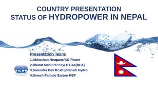 Presentation Team:
1.Abhushan Neupane/AG Power
2.Bharat Mani Pandey/ UT-3A(NEA)
3.Surendra Dev Bhattq/Pahadi Hydro
4.Umesh Pathak/ Sanjen HEP
COUNTRY PRESENTATION
STATUS OF HYDROPOWER IN NEPAL
 