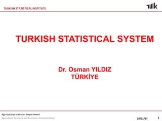 TURKISH STATISTICAL INSTITUTE
Agricultural Statistics Department
Agricultural Structure and Economic Accounts Group 20/02/17
TURKISH STATISTICAL SYSTEM
Dr. Osman YILDIZ
TÜRKİYE
 