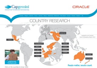 New Zealand
Australia
Sweden
Denmark
Slovakia
The Netherlands
Germany
France
UK
Mexico
Capgemini and Oracle’s
World Jobseeking Report 2013
Middle East
Australia | Belgium | Denmark | France | Germany | Mexico | Middle East | Netherlands | New Zealand | Norway | Slovakia | Sweden | UK
Belgium
Norway
Click on the countries to know more
COUNTRY RESEARCH
Losing and
finding a job
 