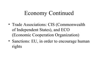 Economy Continued Trade Associations: CIS (Commonwealth of Independent States), and ECO (Economic Cooperation Organization) Sanctions: EU, in order to encourage human rights 