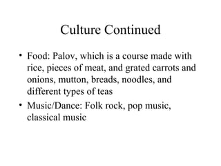 Culture Continued Food: Palov, which is a course made with rice, pieces of meat, and grated carrots and onions, mutton, breads, noodles, and different types of teas Music/Dance: Folk rock, pop music, classical music 