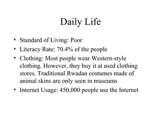 Daily Life Standard of Living: Poor Literacy Rate: 70.4% of the people Clothing: Most people wear Western-style clothing. However, they buy it at used clothing stores. Traditional Rwadan costumes made of animal skins are only seen in museums Internet Usage: 450,000 people use the Internet 