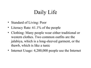 Daily Life Standard of Living: Poor Literacy Rate: 61.1% of the people Clothing: Many people wear either traditional or western clothes. Two common outfits are the jalabiya, which is a long-sleeved garment, or the thawb, which is like a tunic Internet Usage: 4,200,000 people use the Internet 