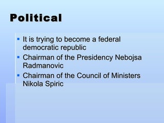 Political It is trying to become a federal democratic republic Chairman of the Presidency Nebojsa Radmanovic Chairman of the Council of Ministers Nikola Spiric  