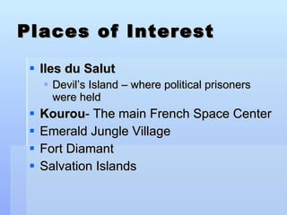 Places of Interest Iles du Salut Devil’s Island – where political prisoners were held Kourou - The main French Space Center Emerald Jungle Village Fort Diamant Salvation Islands 
