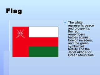 Flag The white represents peace and prosperity, the red remembers battles against foreign invaders, and the green symbolizes fertility and the Jebel Akhdar or Green Mountains. 