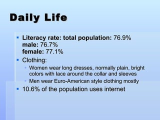 Daily Life Literacy rate: total population:  76.9%  male:  76.7%  female:  77.1%  Clothing:  Women wear long dresses, normally plain, bright colors with lace around the collar and sleeves Men wear Euro-American style clothing mostly 10.6% of the population uses internet 