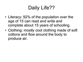 Daily Life?? Literacy: 92% of the population over the age of 15 can read and write and complete about 15 years of schooling. Clothing: mostly cool clothing made of soft cottons and flow around the body to produce air. 