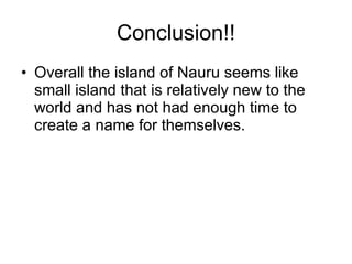 Conclusion!! Overall the island of Nauru seems like small island that is relatively new to the world and has not had enough time to create a name for themselves. 