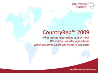 CountryRep™ 2009
      What are the reputations of countries?
            What drives country reputation?
Which countries would you invest in and visit?




                             www.ReputationInstitute.com
 
