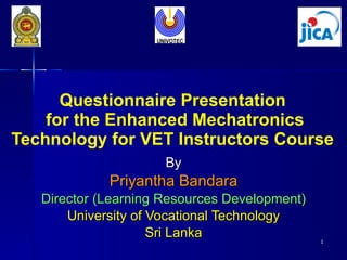 Questionnaire Presentation  for the Enhanced Mechatronics Technology for VET Instructors Course  By Priyantha Bandara Director (Learning Resources Development) University of Vocational Technology Sri Lanka 