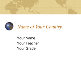 Name of Your Country
Your Name
Your Teacher
Your Grade
 