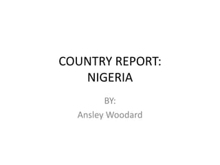 COUNTRY REPORT: NIGERIA BY: Ansley Woodard 