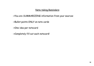 Note-taking Reminders

->You are SUMMARIZING information from your sources

->Bullet points ONLY on note cards

->One idea per notecard

->Completely fill out each notecard!




                                                      18
 