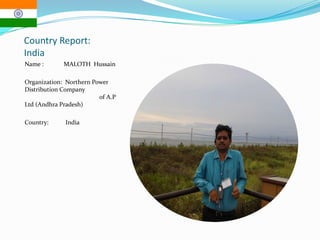 Country Report:
India
Name : MALOTH Hussain
Organization: Northern Power
Distribution Company
of A.P
Ltd (Andhra Pradesh)
Country: India
 