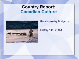 Country Report: Canadian Culture Robert Wesley Bridger Jr History 141, 71154 
