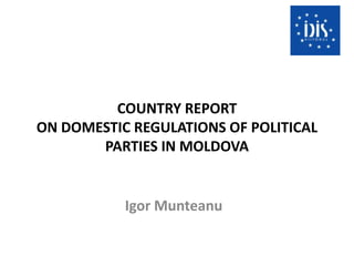 COUNTRY REPORTON DOMESTIC REGULATIONS OF POLITICAL PARTIES IN MOLDOVA Igor Munteanu 