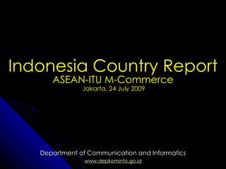 Indonesia Country Report Department of Communication and Informatics www.depkominfo.go.id ASEAN-ITU M-Commerce Jakarta, 24 July 2009 