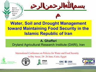 Water, Soil and Drought Management
toward Maintaining Food Security in the
Islamic Republic of Iran
A. Ghaffari
Dryland Agricultural Research Institute (DARI), Iran
‫بسم‬‫بسم‬‌‌‫ا‬‫ا‬‌‌‫الرحمن‬‫الرحمن‬‌‌‫الرحي‬‫الرحي‬
‫م‬‫م‬
International Conference on Policies for Water and Food Security
in Dry Areas, 24- 26 June, Cairo, Egypt
 