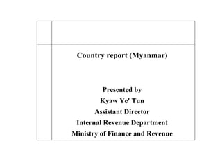 Country report (Myanmar) Presented by Kyaw Ye' Tun Assistant Director Internal Revenue Department Ministry of Finance and Revenue 