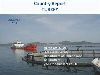 Country Report
TURKEY
Hijran YAVUZCAN
Ankara University
Department of Fisheries and
Aquaculture
yavuzcan@ankara.edu.tr
AQUATNET
WP 1
 