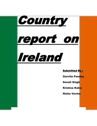 Country
report on
Ireland
Submitted By :
Garvita Pandey
Sonali Singh
Krishna Kalra
Nisha Verma
 