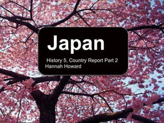 Japan  History 5, Country Report Part 2 Hannah Howard 