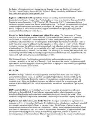 91
For further information on money laundering and financial crimes, see the 2014 International
Narcotics Control Strategy Report (INCSR), Volume 2, Money Laundering and Financial Crimes:
http://www.state.gov/j/inl/rls/nrcrpt/index.htm.
Regional and International Cooperation: France is a founding member of the Global
Counterterrorism Forum. France’s Jean Paul Laborde was sworn in as Executive Director of the UN
Counter-terrorism Committee (UNCTC) on July 22. Through the OSCE, France engaged in new
measures to counter transnational threats, including terrorism. The French government undertook joint
counterterrorism operations with countries including the UK, Belgium, Germany, Italy, and Spain.
France also plays an active role in efforts to support counterterrorism capacity building in other
countries both bilaterally and within the EU.
Countering Radicalization to Violence and Violent Extremism: The Government of France
considers its integration programs for all French citizens and residents a major tool in countering
radicalization to violence and violent extremism in France. Many of these programs target
disenfranchised communities and new immigrants. For example, the Ministry of Education works to
instill "universal values" in all French pupils, regardless of ethnic origin or country of birth. Ministry
regulations mandate that all French public schools teach civic education, and that all students attend
school until age 16. The French government also offers adult vocational training for older immigrants
and minorities who never attended French schools. The Ministry of the Interior plays a significant role
in countering radicalization by increased police presence in disenfranchised areas, neighborhoods, and
regions with high criminality and juvenile delinquency rates.
The Ministry of Justice (MoJ) implements rehabilitation and reintegration programs for former
criminals. According to the MoJ, as of January 1, 2013, there were 164 Muslim chaplains employed
by the French penitentiary system, which the government is hoping will help limit the development of
violent extremism in the prison system.
GEORGIA
Overview: Georgia continued its close cooperation with the United States on a wide-range of
counterterrorism-related issues. In October, Georgia held a presidential election solidifying the
country’s trend of peaceful democratic progress. Cooperation on counterterrorism activities has
remained steady following the change in power, and all signs indicate the new government will
continue to work closely with the United States and other international partners in the fight against
terrorism.
2013 Terrorist Attacks: On September 9, in Georgia’s separatist Abkhazia region, a Russian
diplomat was shot and killed. Yusup Lakayev, a suspected violent Islamist extremist, was later
apprehended by Georgian authorities in the city of Batumi in connection with the attack. While
terrorism is one potential explanation for the attack, the investigation remained ongoing at year’s end.
Legislation, Law Enforcement, and Border Security: Georgian counterterrorist legislation was
enhanced in 2013. In November, the Chapter devoted to terrorism-related crimes was largely amended
to criminalize terrorism-related offenses to a greater extent. The definition of a terrorist act was
broadened and the threat of terrorism was criminalized. Liability for involvement in terrorism-related
activities was established by law. As a result of the November amendments, a separate criminal code
article addressed illegal purchase, storage, transportation, preparation, and sale of weapons for
terrorism purposes or the threat of such. The new legislation introduced the concept of technological
 
