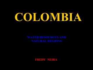 COLOMBIA
WATER RESOURCES AND
NATURAL REGIONS
FREDY NEIRA
 