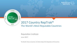 1	
2017	Country	RepTrak®	
The	World’s	Most	Reputable	Countries	
Reputa=on	Ins=tute	
June	2017	
The	World’s	View	on	Countries:	An	Online	Study	of	the	Reputa<on	of	55	Countries	
 