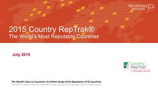 Country RepTrak®
2015 Country RepTrak®
The World’s Most Reputable Countries
July 2015
RepTrak® is a registered trademark of Reputation Institute. Copyright © 2015 Reputation Institute. All rights reserved.
The World’s View on Countries: An Online Study of the Reputation of 55 Countries
 