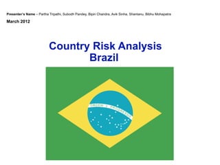 Presenter’s Name – Partha Tripathi, Subodh Pandey, Bipin Chandra, Avik Sinha, Shantanu, Bibhu Mohapatra

March 2012




                          Country Risk Analysis
                                 Brazil
 
