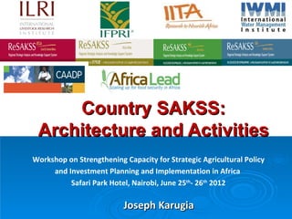 Country SAKSS:
 Architecture and Activities
Workshop on Strengthening Capacity for Strategic Agricultural Policy
     and Investment Planning and Implementation in Africa
          Safari Park Hotel, Nairobi, June 25th- 26th 2012

                          Joseph Karugia
 