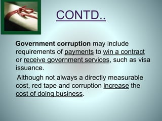 CONTD..
Government corruption may include
requirements of payments to win a contract
or receive government services, such as visa
issuance.
Although not always a directly measurable
cost, red tape and corruption increase the
cost of doing business.
 