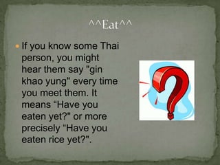 If you come to Thailand and stay with a Thai family then be careful you don't put on too much weight! All of the visitors that have come to stay at Thailand always go home weighing more!Gain Weight