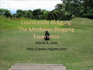 Countryside Blogging: The Mindanao Blogging Experience Maria A. Jose http://www.riajose.com 