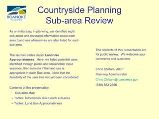 Countryside Planning Sub-area Review ,[object Object],[object Object],[object Object],[object Object],[object Object],[object Object],The contents of this presentation are for public review.  We welcome your comments and questions.  Chris Chittum, AICP Planning Administrator [email_address] (540) 853-2356 