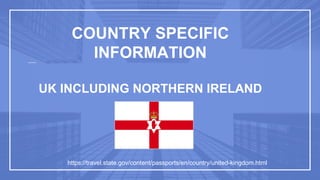 COUNTRY SPECIFIC
INFORMATION
UK INCLUDING NORTHERN IRELAND
https://travel.state.gov/content/passports/en/country/united-kingdom.html
 