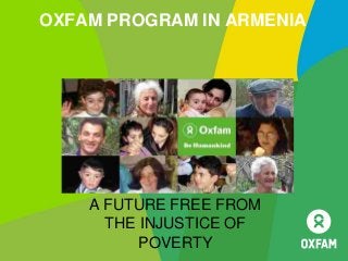 OXFAM PROGRAM IN ARMENIA
A FUTURE FREE FROM
THE INJUSTICE OF
POVERTY
 