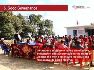 6. Good Governance
Institutions at different levels are effective,
transparent and accountable to the rights of
women and men and ensure inclusive and
responsive decision making.
 