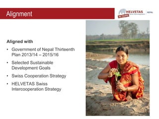 Alignment
Aligned with
• Government of Nepal Thirteenth
Plan 2013/14 – 2015/16
• Selected Sustainable
Development Goals
• Swiss Cooperation Strategy
• HELVETAS Swiss
Intercooperation Strategy
 