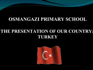 THE PRESENTATION OF OUR COUNTRY;   TURKEY OSMANGAZI PRIMARY SCHOOL 
