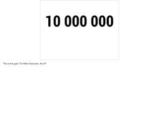 10 000 000 
This is the goal. 10 million Estonians. As of? 
 