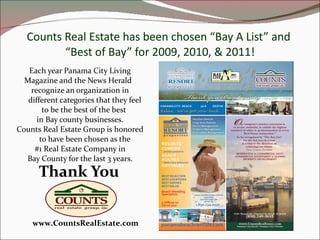 Counts Real Estate has been chosen “Bay A List” and  “Best of Bay” for 2009, 2010, & 2011! Each year Panama City Living Magazine and the News Herald  recognize an organization in different categories that they feel to be the best of the best  in Bay county businesses. Counts Real Estate Group is honored to have been chosen as the #1 Real Estate Company in  Bay County for the last 3 years. Thank You   www.CountsRealEstate.com 