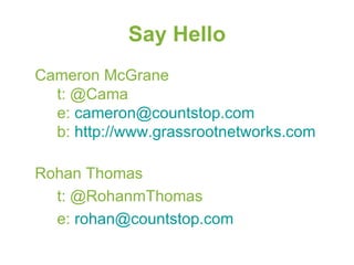 Say Hello Cameron McGrane t: @Cama e:  [email_address] b:  http://www.grassrootnetworks.com   Rohan Thomas t: @RohanmThomas e:  [email_address] 