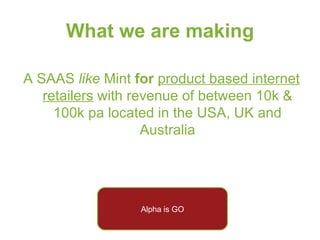 What we are making A SAAS  like  Mint  for   product based internet retailers  with revenue of between 10k & 100k pa located in the USA, UK and Australia Alpha is GO 