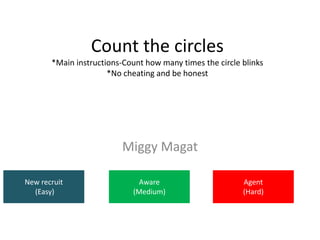 Count the circles
*Main instructions-Count how many times the circle blinks
*No cheating and be honest
Miggy Magat
New recruit
(Easy)
Aware
(Medium)
Agent
(Hard)
 