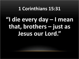 1 Corinthians 15:31 
“I die every day – I mean 
that, brothers – just as 
Jesus our Lord.” 
 