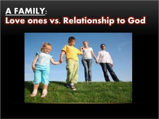 A FAMILY: 
Love ones vs. Relationship to God 
 
